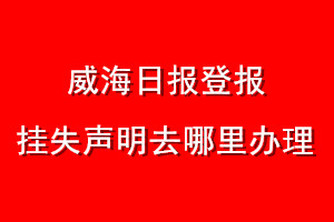 威海日報(bào)登報(bào)掛失聲明去哪里辦理